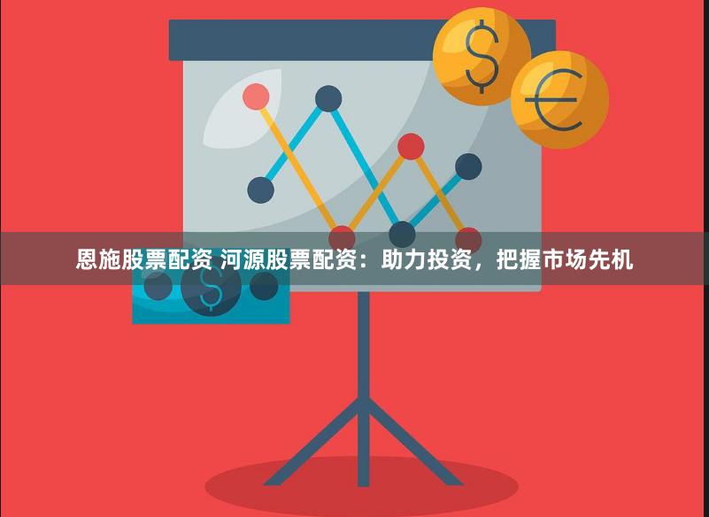 恩施股票配资 河源股票配资：助力投资，把握市场先机