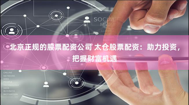 北京正规的股票配资公司 太仓股票配资：助力投资，把握财富机遇