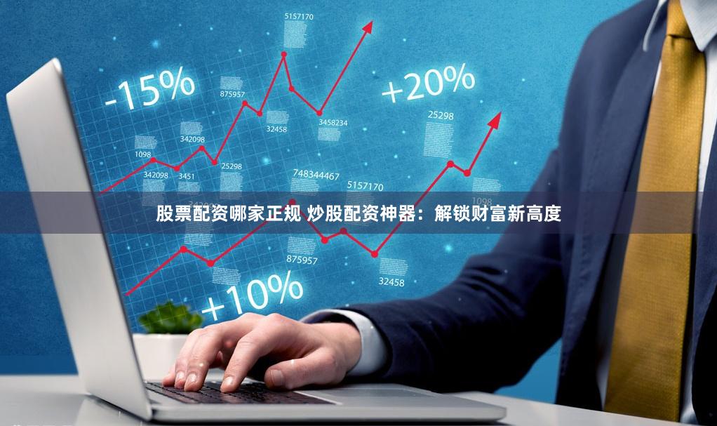 股票配资哪家正规 炒股配资神器：解锁财富新高度