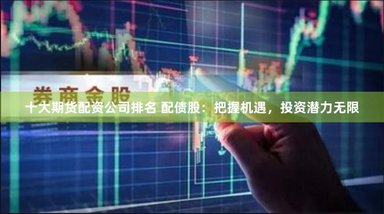 十大期货配资公司排名 配债股：把握机遇，投资潜力无限