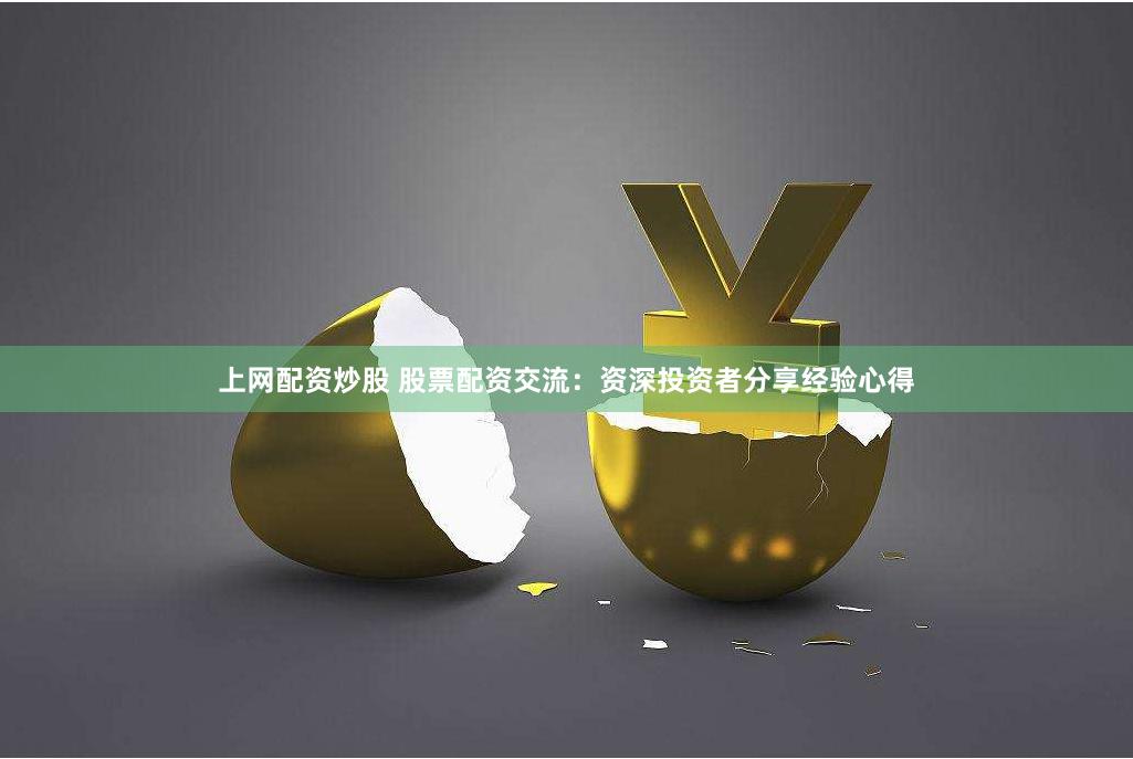 上网配资炒股 股票配资交流：资深投资者分享经验心得