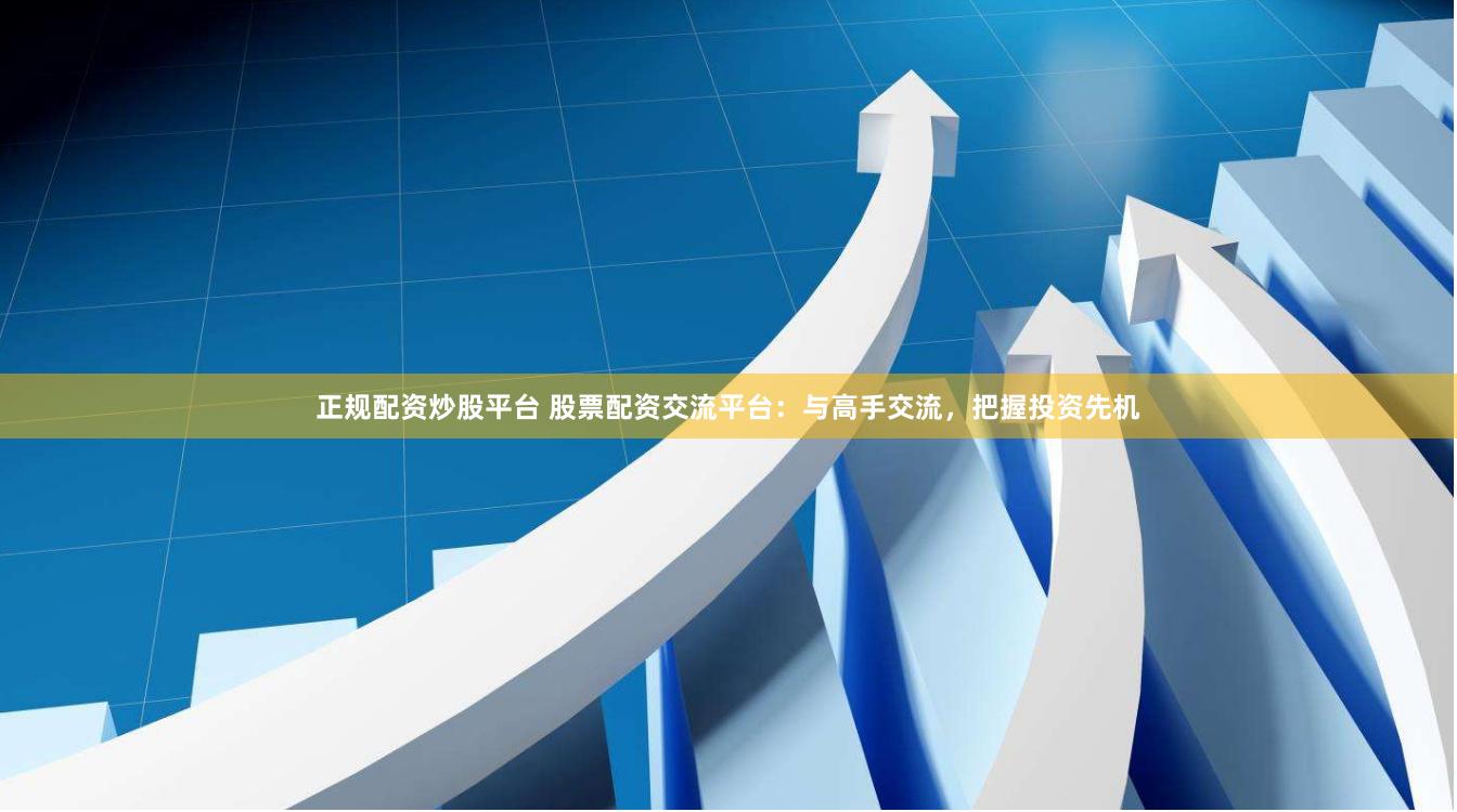 正规配资炒股平台 股票配资交流平台：与高手交流，把握投资先机
