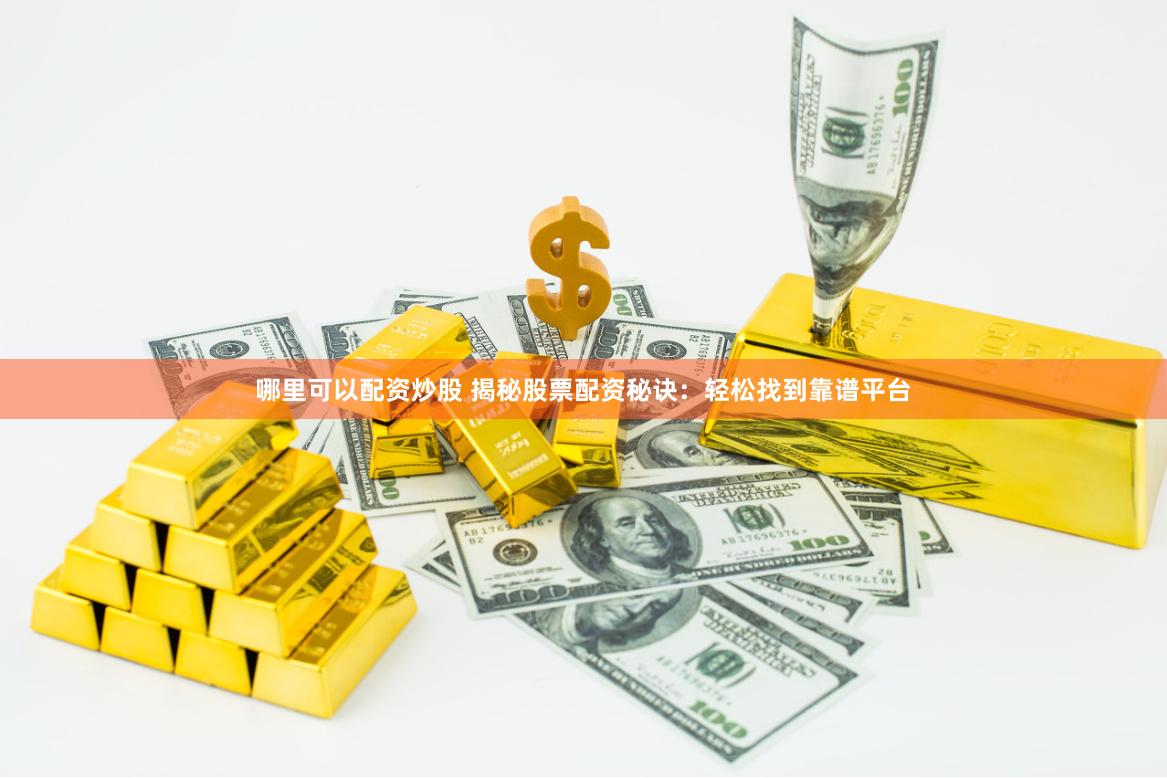 哪里可以配资炒股 揭秘股票配资秘诀：轻松找到靠谱平台