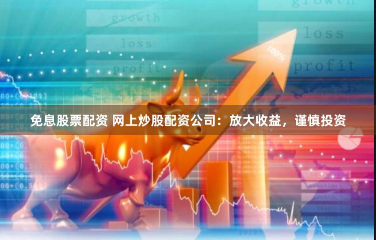 免息股票配资 网上炒股配资公司：放大收益，谨慎投资
