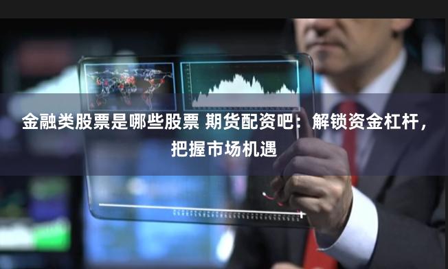 金融类股票是哪些股票 期货配资吧：解锁资金杠杆，把握市场机遇