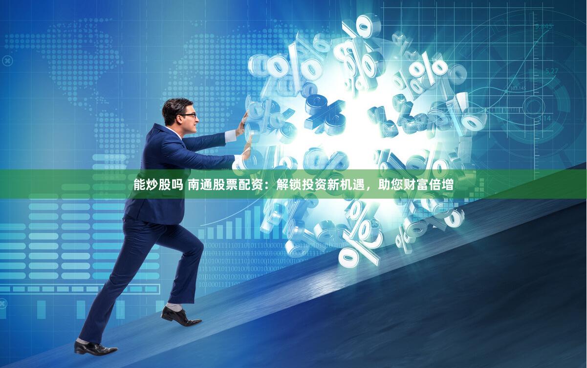 能炒股吗 南通股票配资：解锁投资新机遇，助您财富倍增