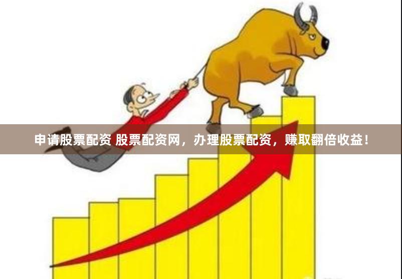 申请股票配资 股票配资网，办理股票配资，赚取翻倍收益！