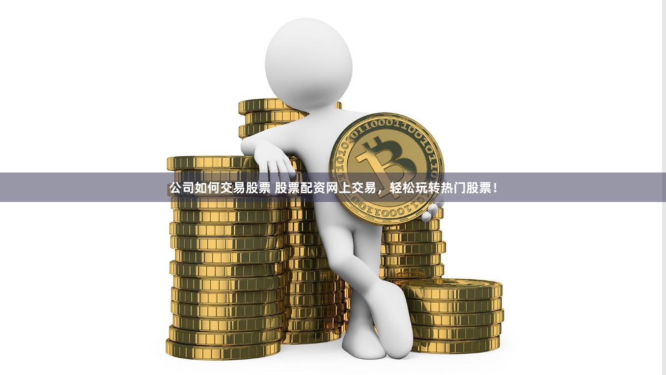 公司如何交易股票 股票配资网上交易，轻松玩转热门股票！