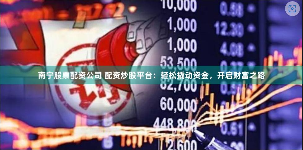 南宁股票配资公司 配资炒股平台：轻松撬动资金，开启财富之路