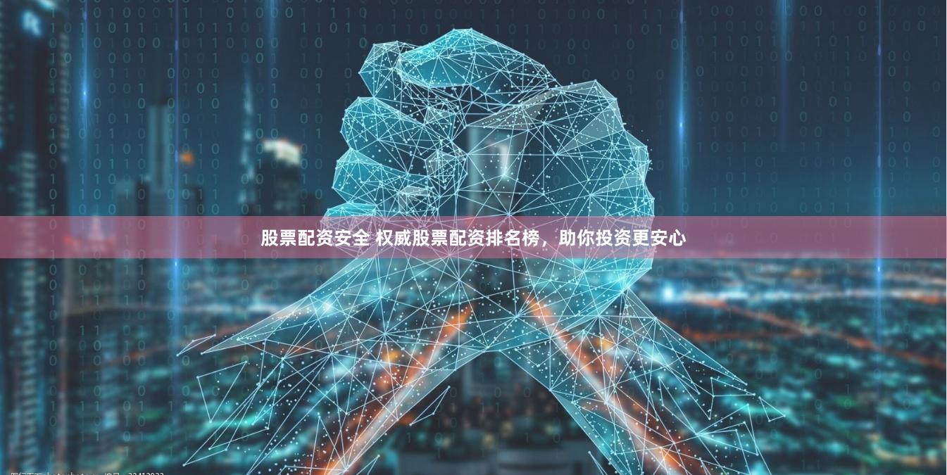 股票配资安全 权威股票配资排名榜，助你投资更安心