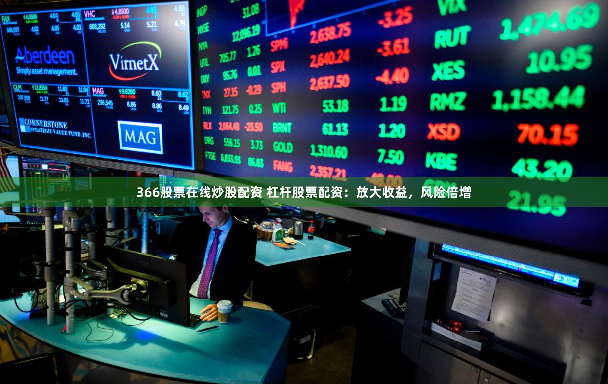 366股票在线炒股配资 杠杆股票配资：放大收益，风险倍增