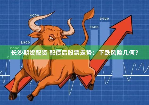 长沙期货配资 配债后股票走势：下跌风险几何？