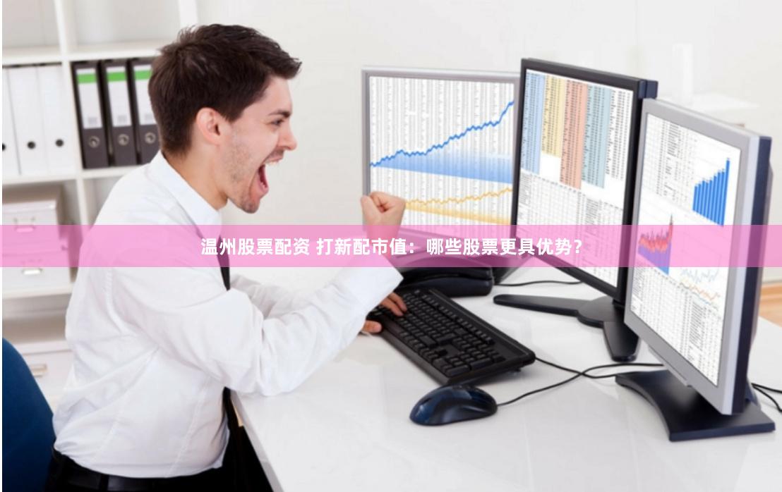 温州股票配资 打新配市值：哪些股票更具优势？