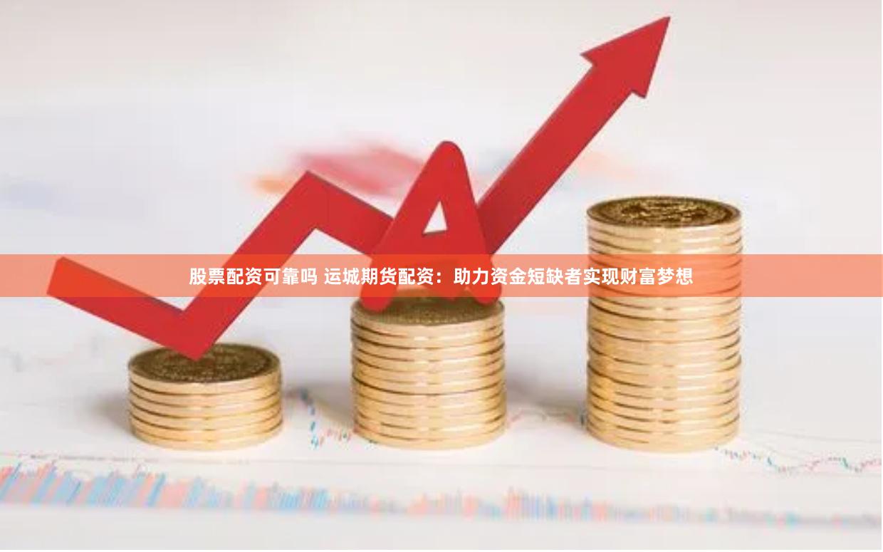 股票配资可靠吗 运城期货配资：助力资金短缺者实现财富梦想