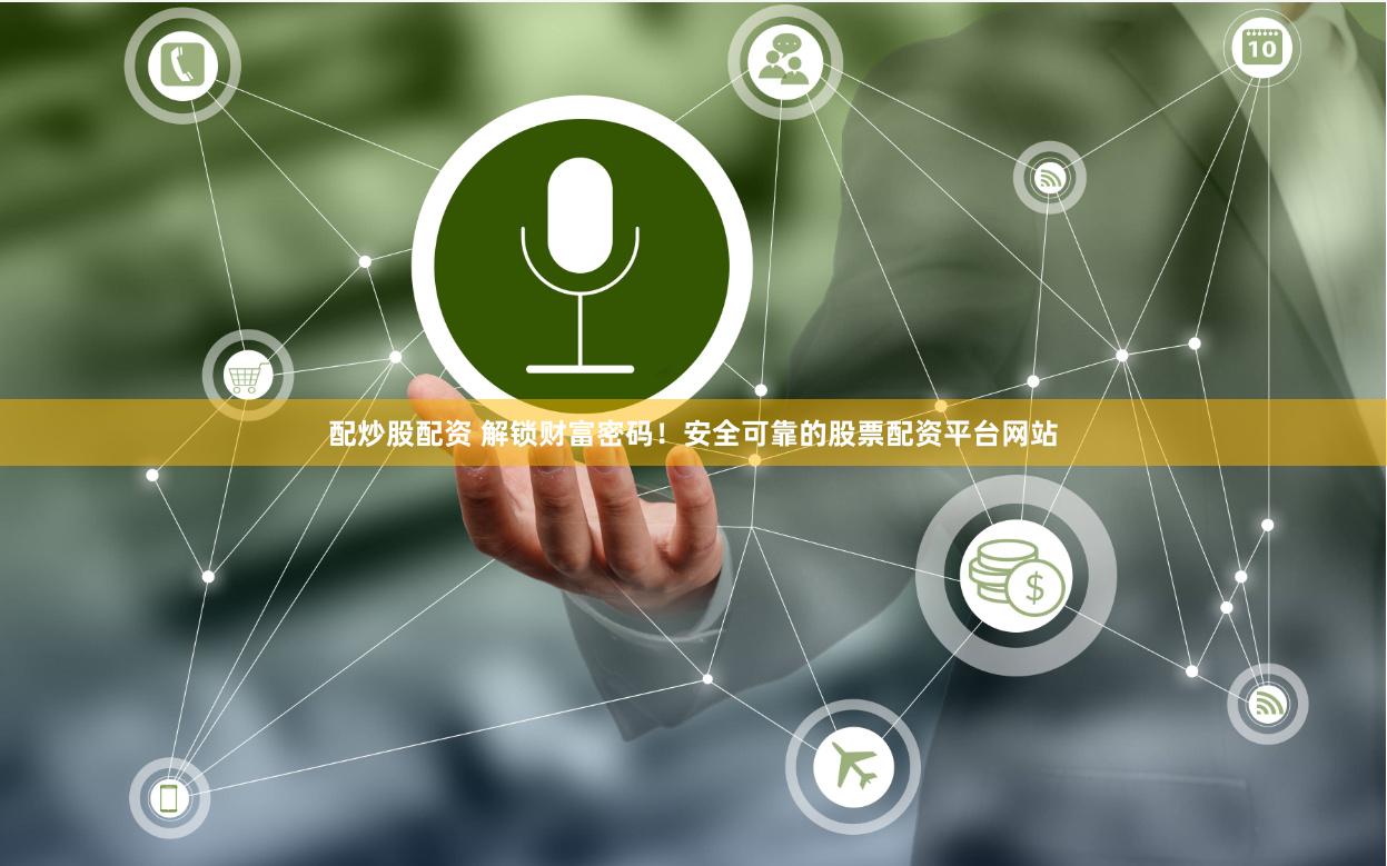 配炒股配资 解锁财富密码！安全可靠的股票配资平台网站