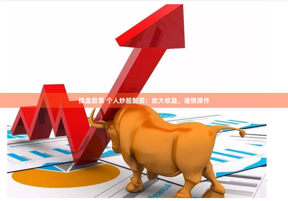 操盘股票 个人炒股配资：放大收益，谨慎操作