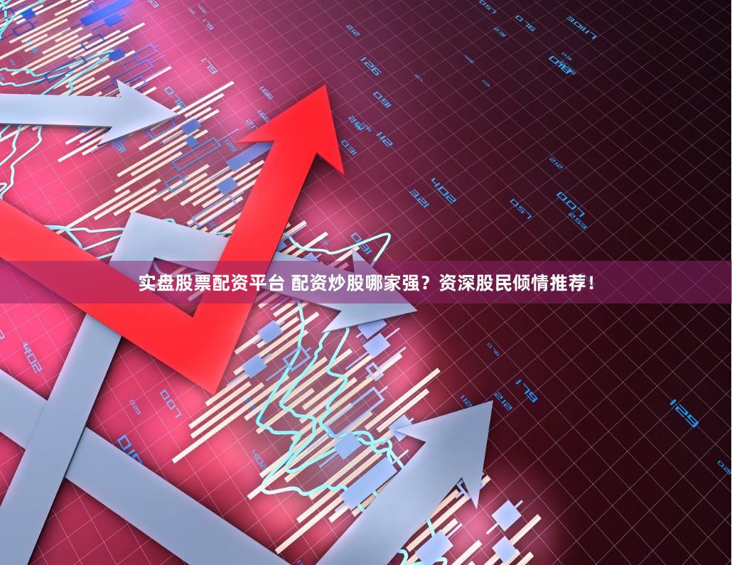 实盘股票配资平台 配资炒股哪家强？资深股民倾情推荐！
