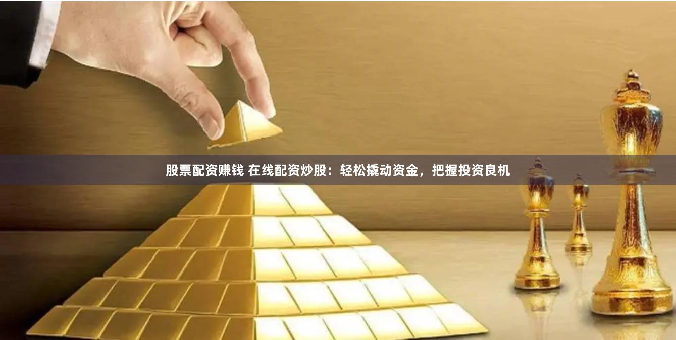 股票配资赚钱 在线配资炒股：轻松撬动资金，把握投资良机