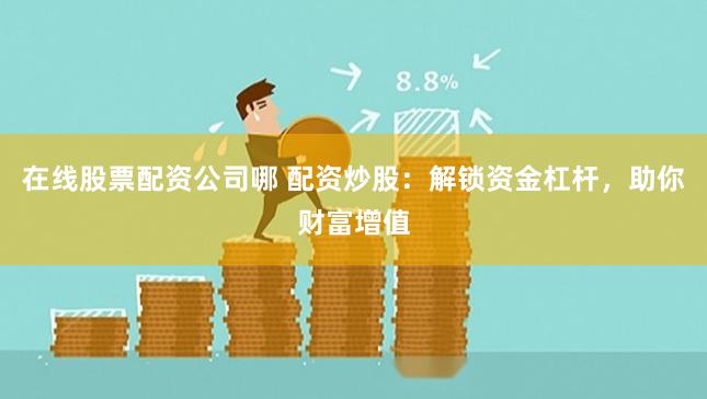 在线股票配资公司哪 配资炒股：解锁资金杠杆，助你财富增值