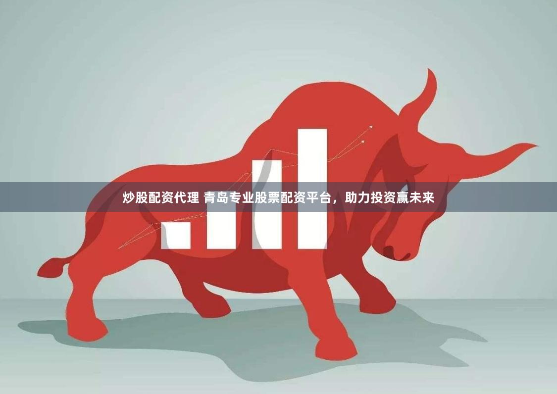 炒股配资代理 青岛专业股票配资平台，助力投资赢未来