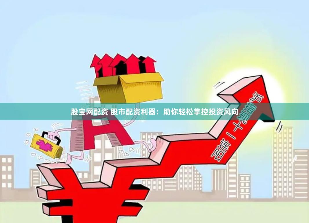 股宝网配资 股市配资利器：助你轻松掌控投资风向