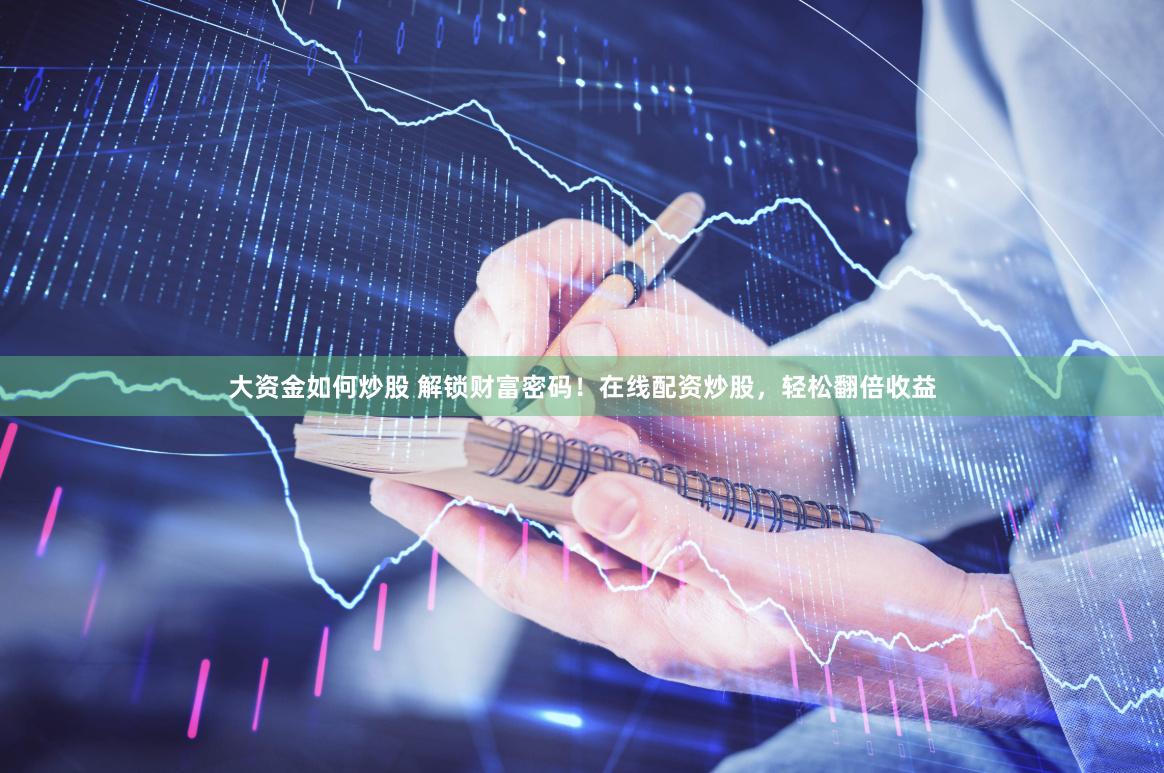 大资金如何炒股 解锁财富密码！在线配资炒股，轻松翻倍收益