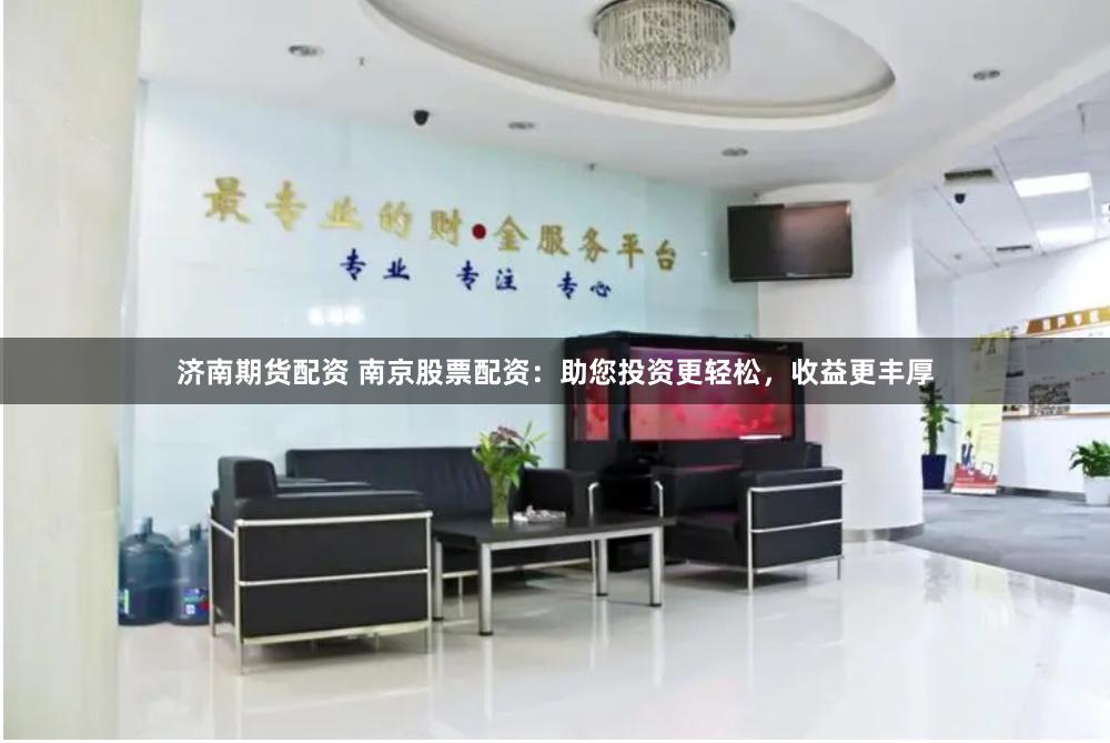 济南期货配资 南京股票配资：助您投资更轻松，收益更丰厚