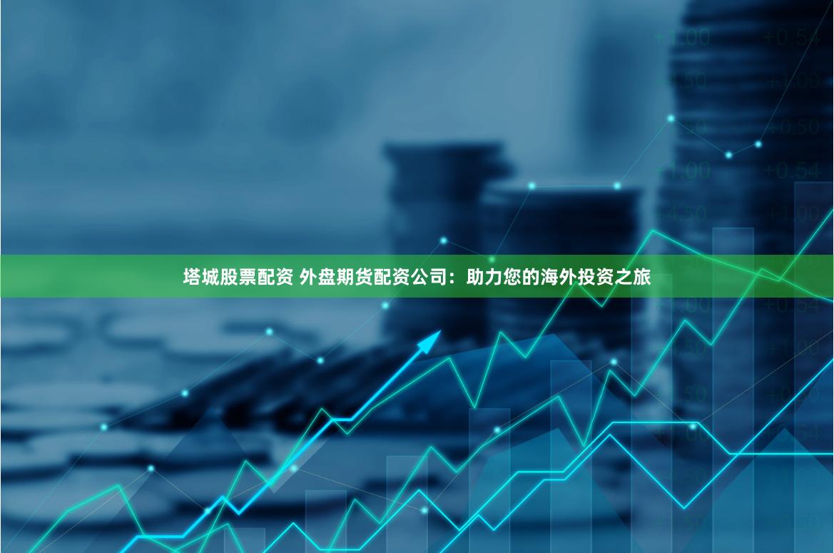 塔城股票配资 外盘期货配资公司：助力您的海外投资之旅