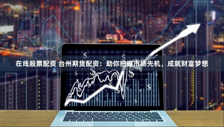 在线股票配资 台州期货配资：助你把握市场先机，成就财富梦想