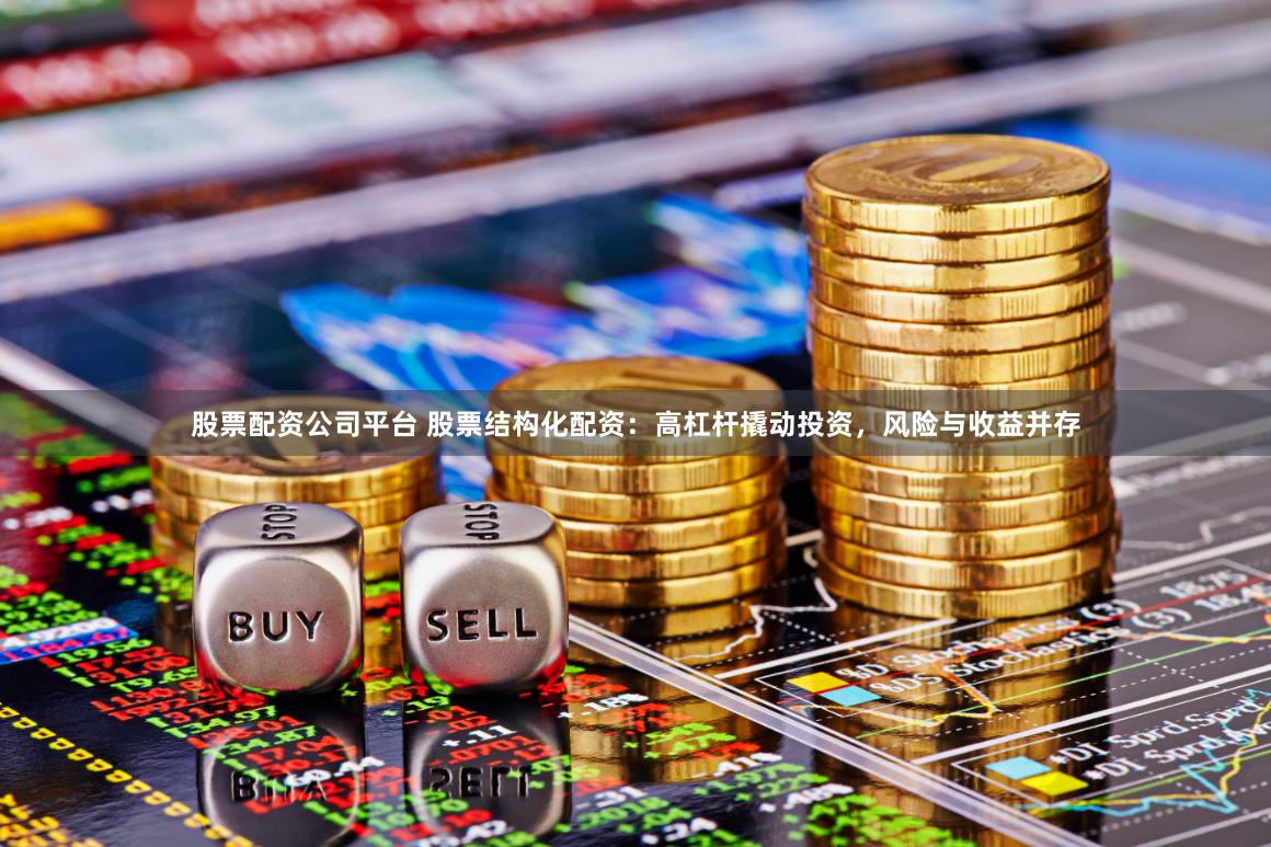 股票配资公司平台 股票结构化配资：高杠杆撬动投资，风险与收益并存