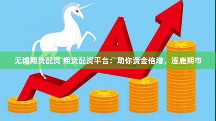 无锡期货配资 期货配资平台：助你资金倍增，逐鹿期市