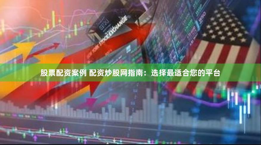 股票配资案例 配资炒股网指南：选择最适合您的平台