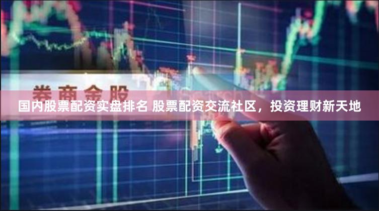 国内股票配资实盘排名 股票配资交流社区，投资理财新天地