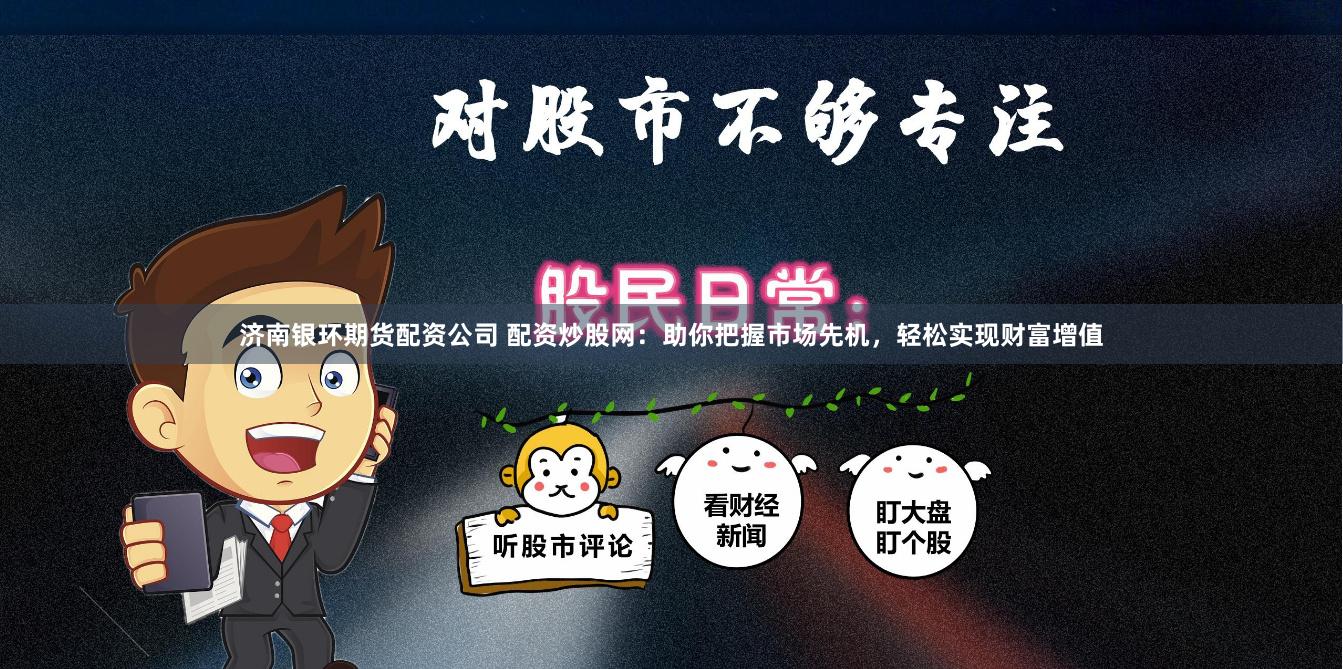 济南银环期货配资公司 配资炒股网：助你把握市场先机，轻松实现财富增值