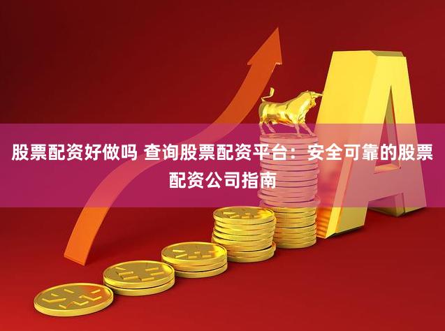 股票配资好做吗 查询股票配资平台：安全可靠的股票配资公司指南