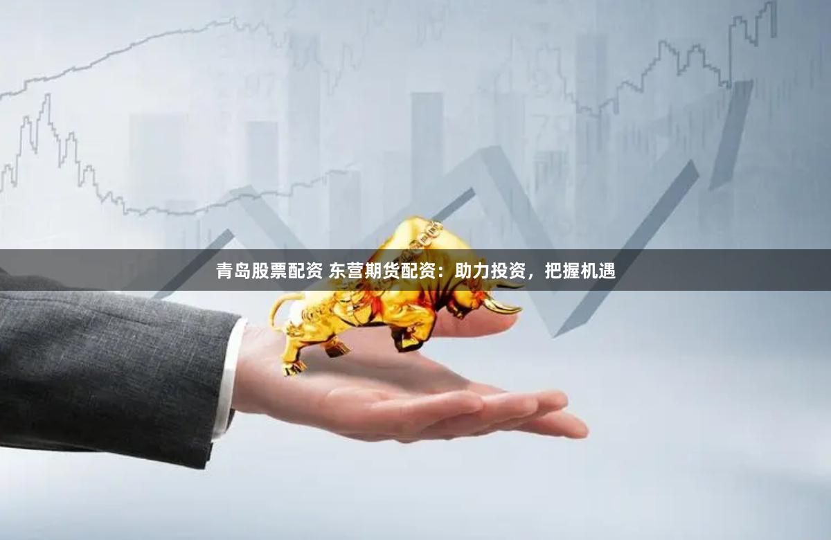 青岛股票配资 东营期货配资：助力投资，把握机遇
