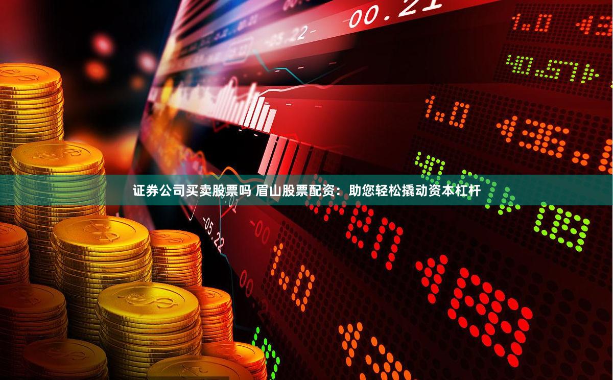 证券公司买卖股票吗 眉山股票配资：助您轻松撬动资本杠杆