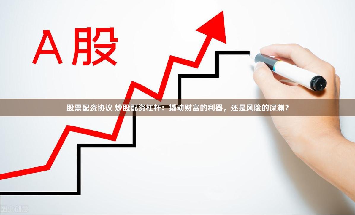 股票配资协议 炒股配资杠杆：撬动财富的利器，还是风险的深渊？
