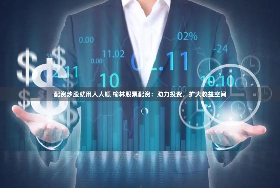 配资炒股就用人人顺 榆林股票配资：助力投资，扩大收益空间
