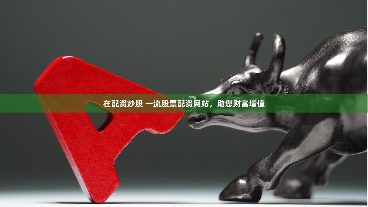 在配资炒股 一流股票配资网站，助您财富增值