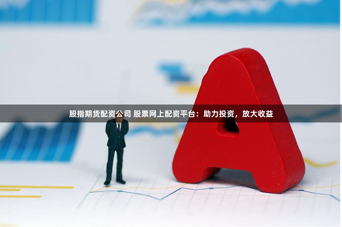 股指期货配资公司 股票网上配资平台：助力投资，放大收益