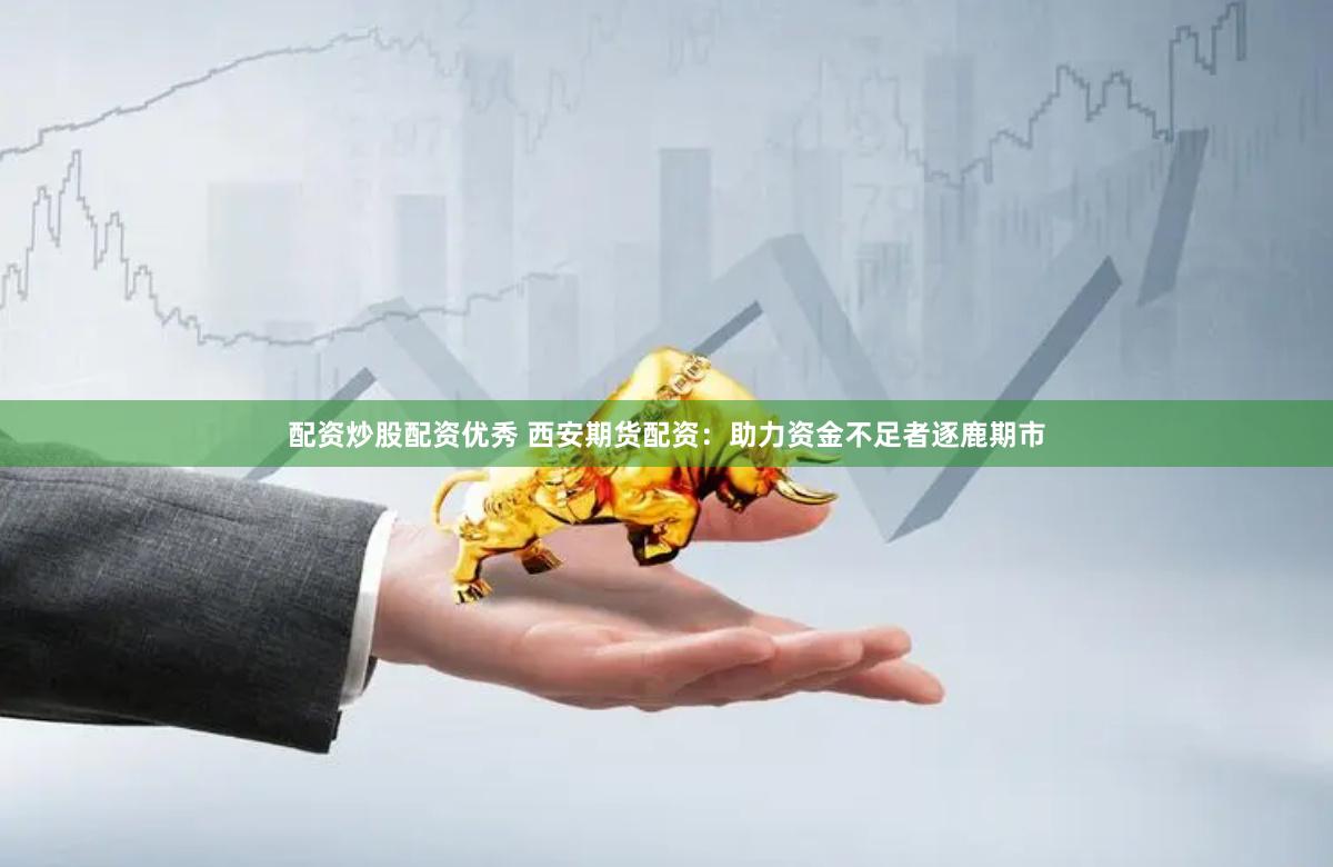 配资炒股配资优秀 西安期货配资：助力资金不足者逐鹿期市