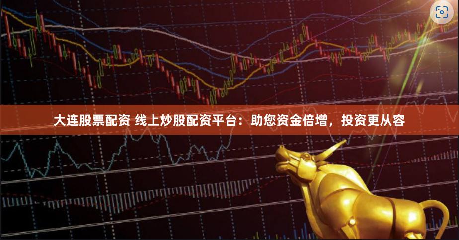大连股票配资 线上炒股配资平台：助您资金倍增，投资更从容