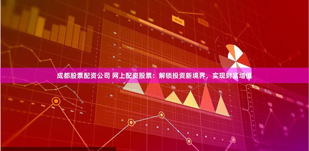 成都股票配资公司 网上配资股票：解锁投资新境界，实现财富增值