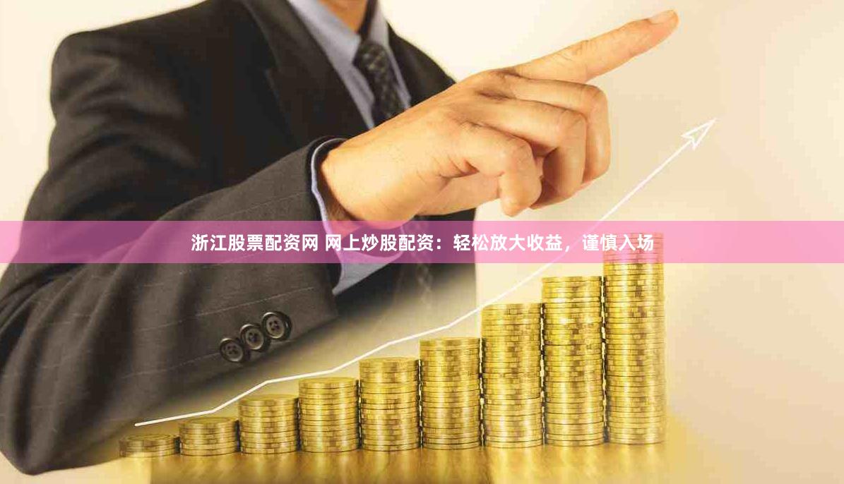 浙江股票配资网 网上炒股配资：轻松放大收益，谨慎入场