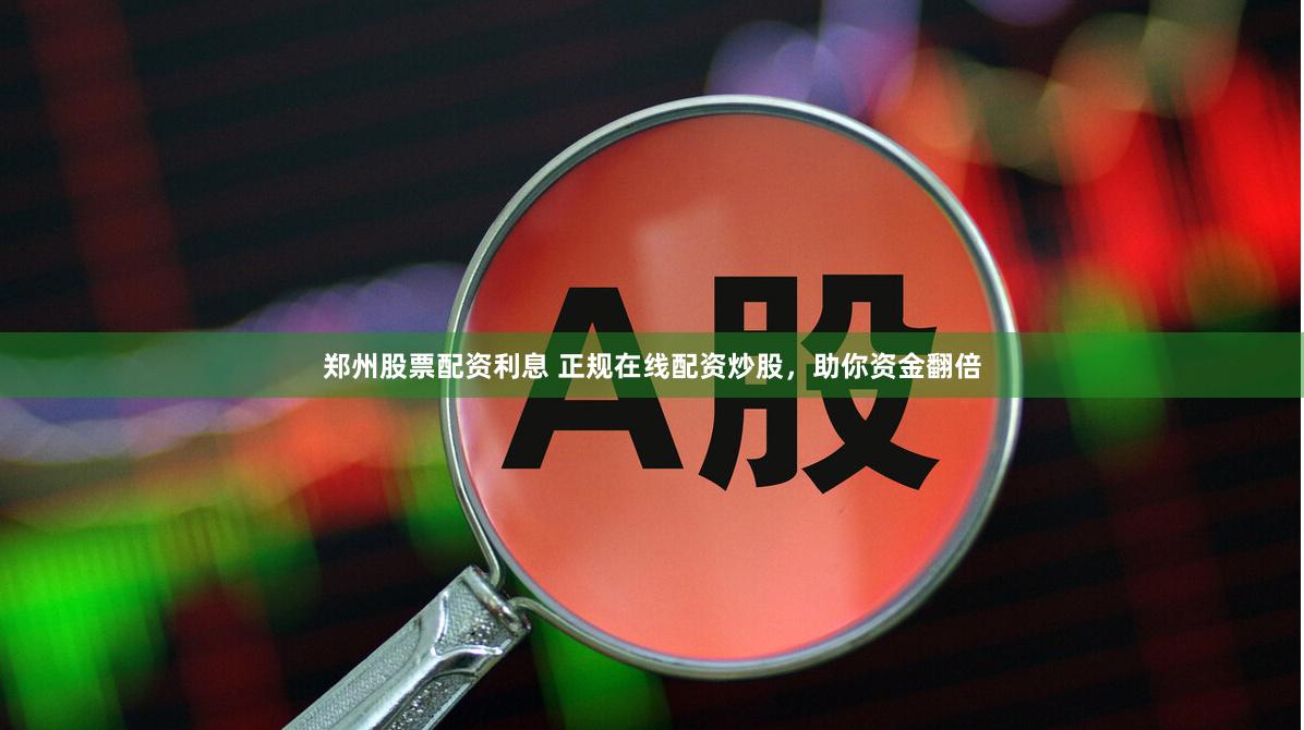 郑州股票配资利息 正规在线配资炒股，助你资金翻倍