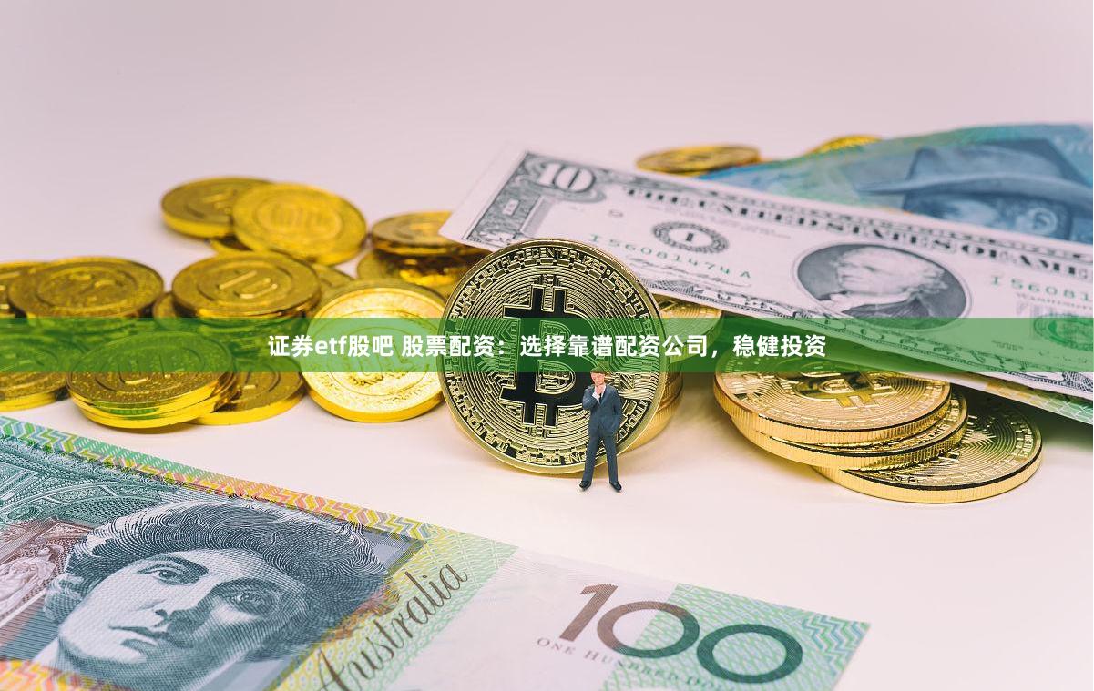 证券etf股吧 股票配资：选择靠谱配资公司，稳健投资