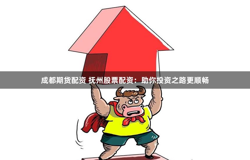成都期货配资 抚州股票配资：助你投资之路更顺畅