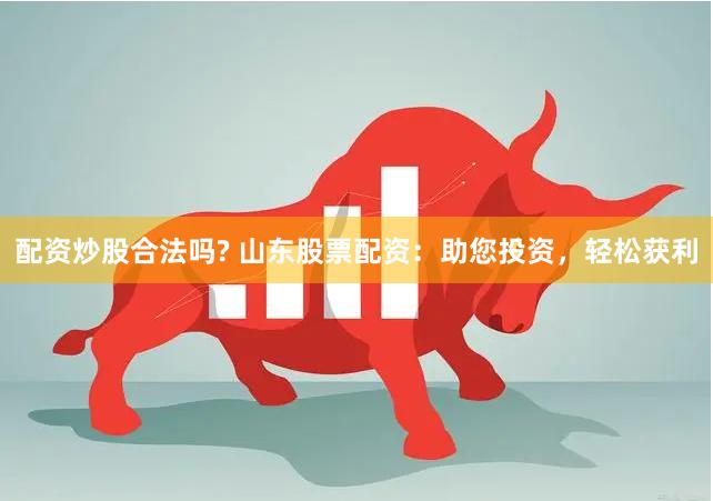 配资炒股合法吗? 山东股票配资：助您投资，轻松获利