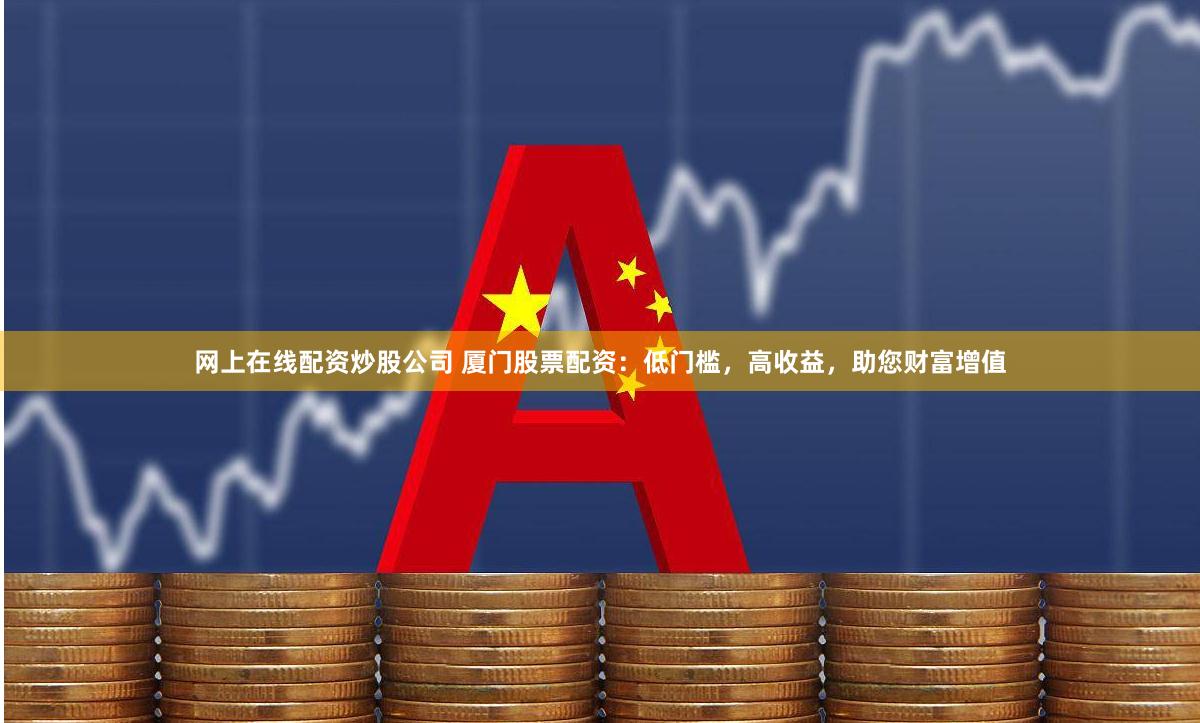 网上在线配资炒股公司 厦门股票配资：低门槛，高收益，助您财富增值